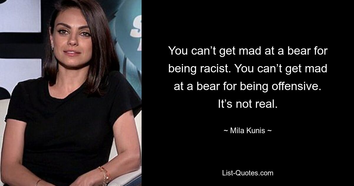 You can’t get mad at a bear for being racist. You can’t get mad at a bear for being offensive. It’s not real. — © Mila Kunis