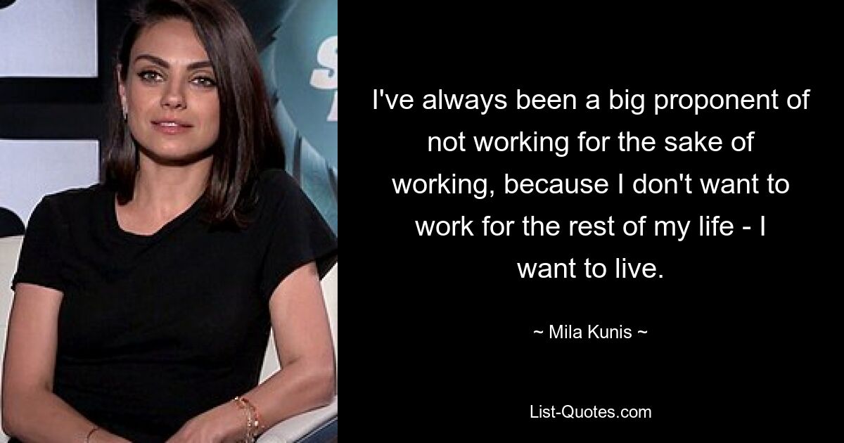 I've always been a big proponent of not working for the sake of working, because I don't want to work for the rest of my life - I want to live. — © Mila Kunis