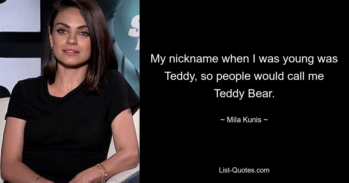 Mein Spitzname, als ich jung war, war Teddy, deshalb nannten mich die Leute Teddybär. — © Mila Kunis