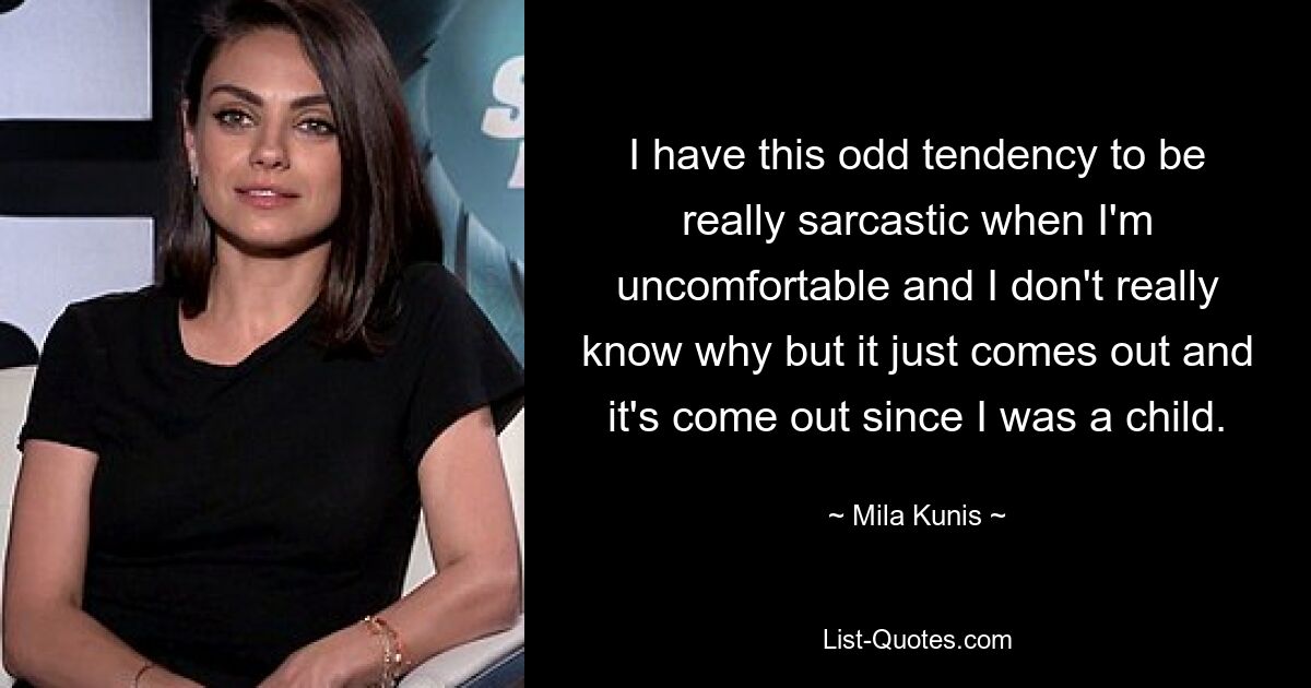 I have this odd tendency to be really sarcastic when I'm uncomfortable and I don't really know why but it just comes out and it's come out since I was a child. — © Mila Kunis