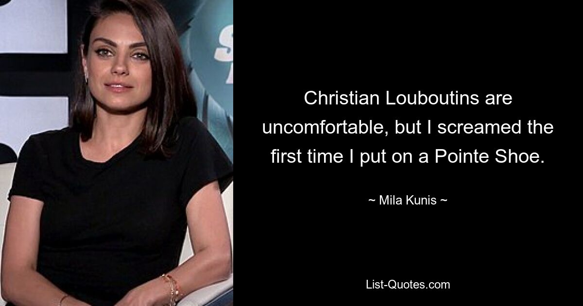 Christian Louboutins are uncomfortable, but I screamed the first time I put on a Pointe Shoe. — © Mila Kunis