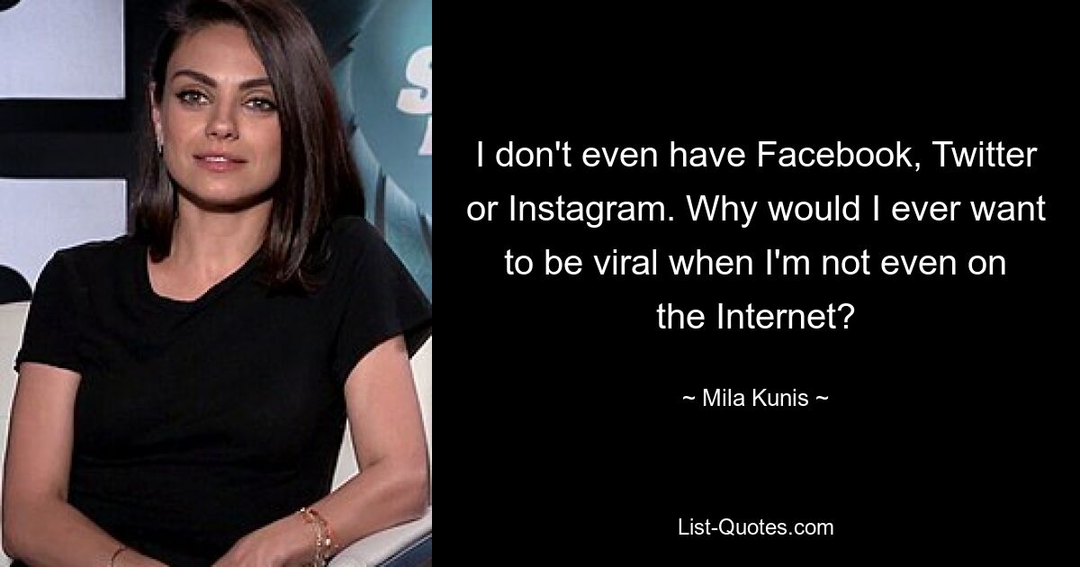 I don't even have Facebook, Twitter or Instagram. Why would I ever want to be viral when I'm not even on the Internet? — © Mila Kunis