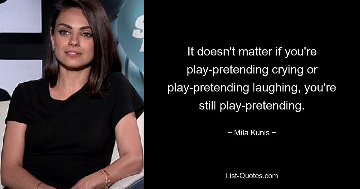 It doesn't matter if you're play-pretending crying or play-pretending laughing, you're still play-pretending. — © Mila Kunis