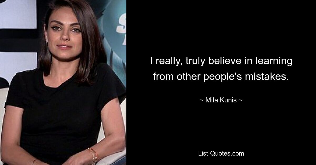 I really, truly believe in learning from other people's mistakes. — © Mila Kunis