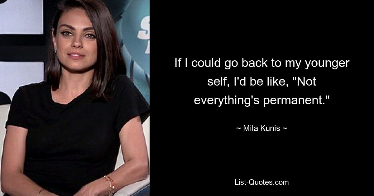 If I could go back to my younger self, I'd be like, "Not everything's permanent." — © Mila Kunis