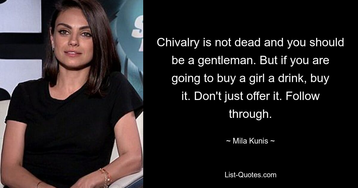 Chivalry is not dead and you should be a gentleman. But if you are going to buy a girl a drink, buy it. Don't just offer it. Follow through. — © Mila Kunis