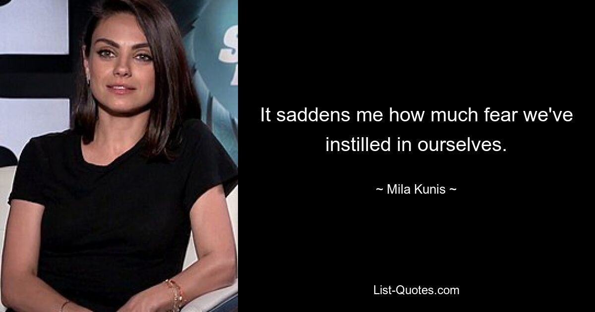 It saddens me how much fear we've instilled in ourselves. — © Mila Kunis