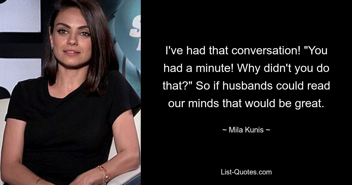 I've had that conversation! "You had a minute! Why didn't you do that?" So if husbands could read our minds that would be great. — © Mila Kunis