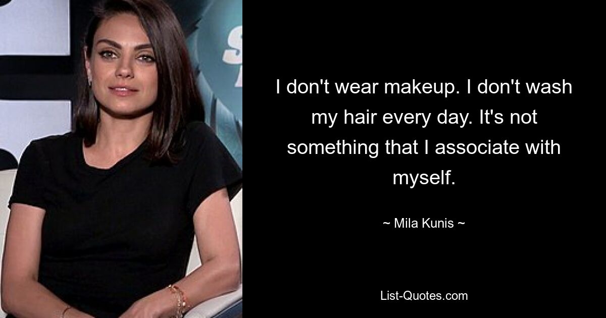 I don't wear makeup. I don't wash my hair every day. It's not something that I associate with myself. — © Mila Kunis