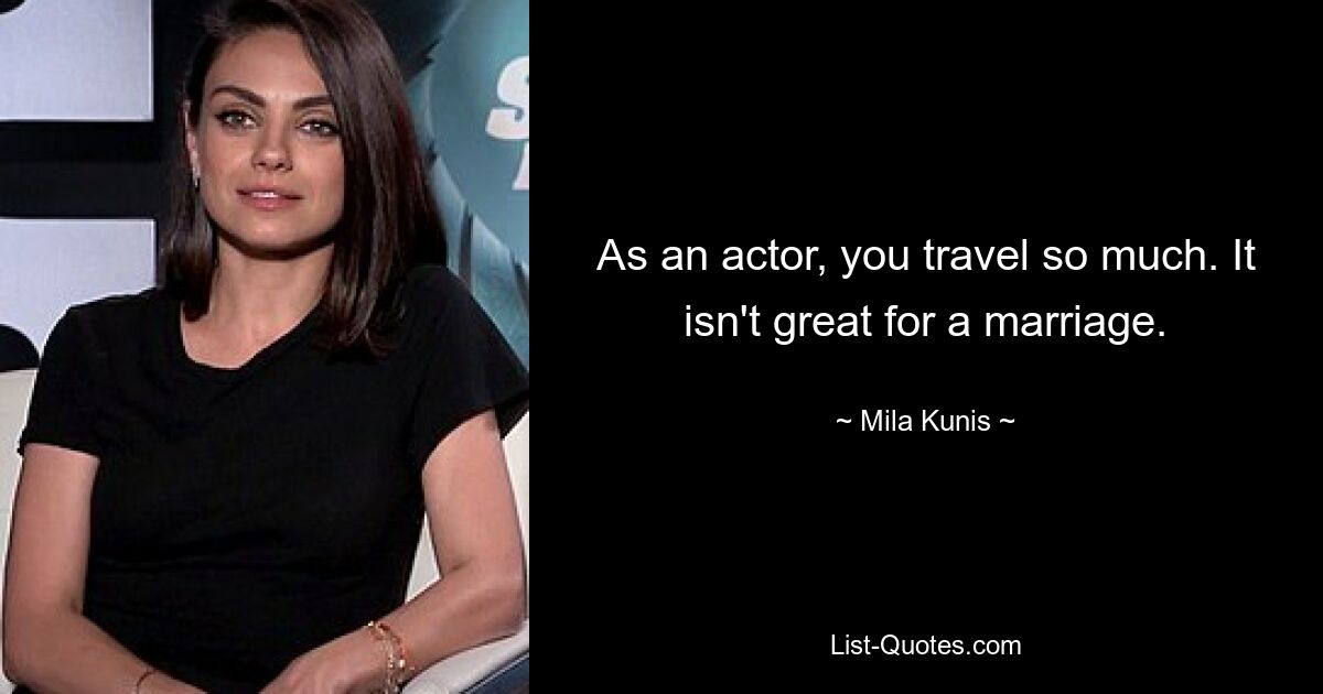 As an actor, you travel so much. It isn't great for a marriage. — © Mila Kunis