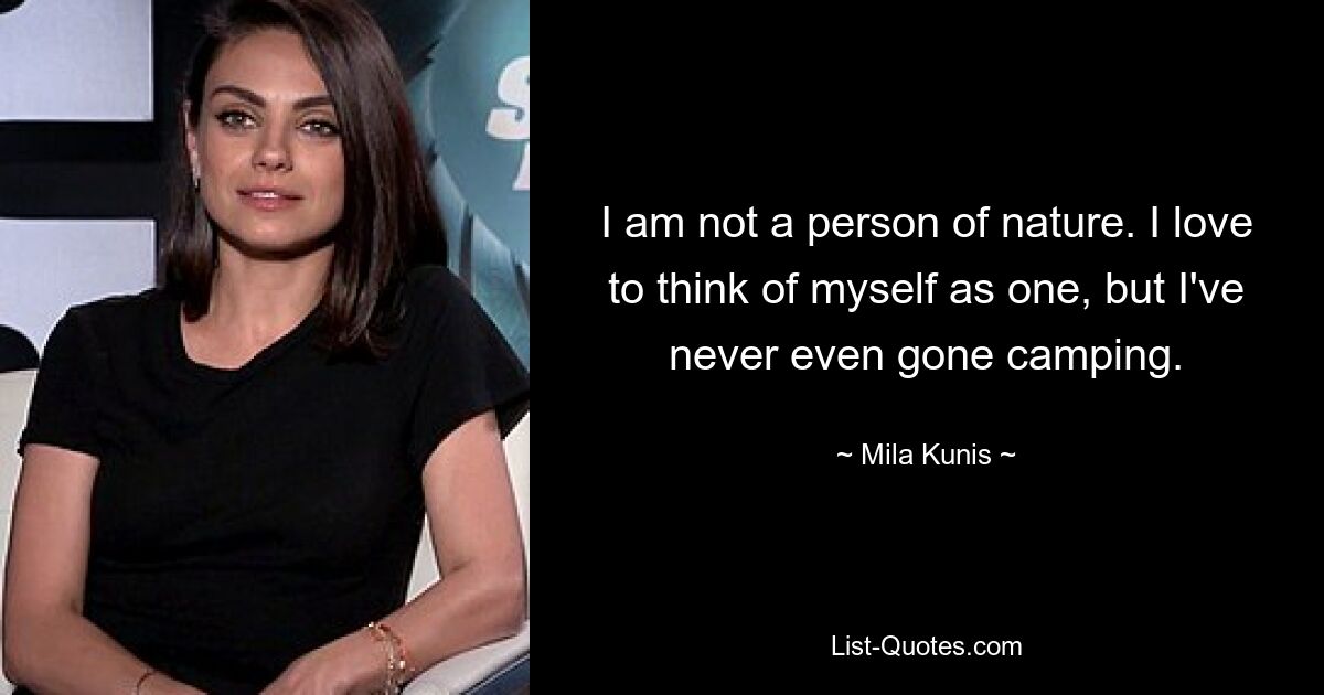 I am not a person of nature. I love to think of myself as one, but I've never even gone camping. — © Mila Kunis