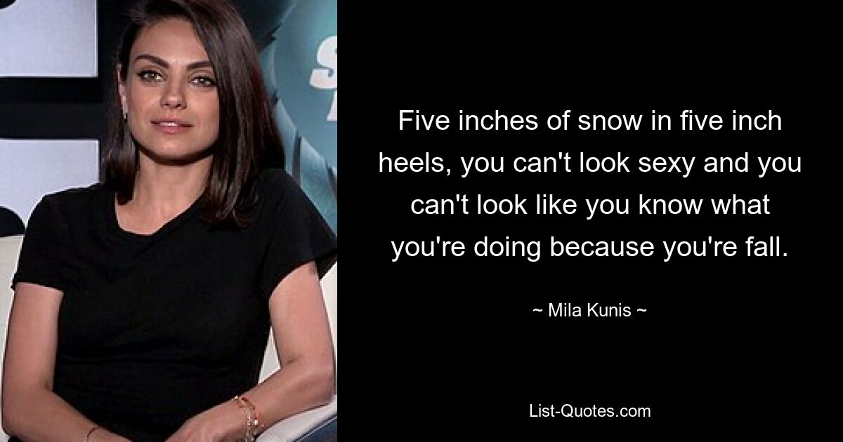 Five inches of snow in five inch heels, you can't look sexy and you can't look like you know what you're doing because you're fall. — © Mila Kunis