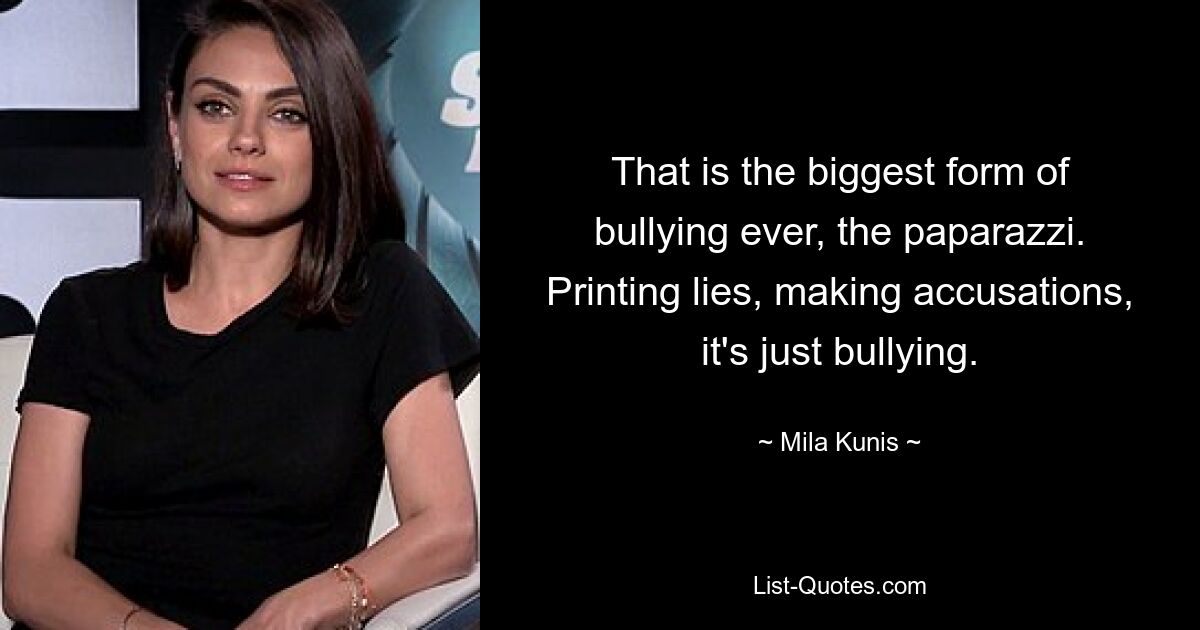 That is the biggest form of bullying ever, the paparazzi. Printing lies, making accusations, it's just bullying. — © Mila Kunis