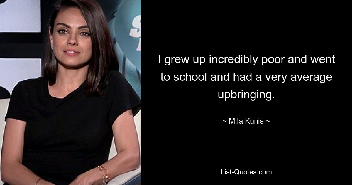 I grew up incredibly poor and went to school and had a very average upbringing. — © Mila Kunis