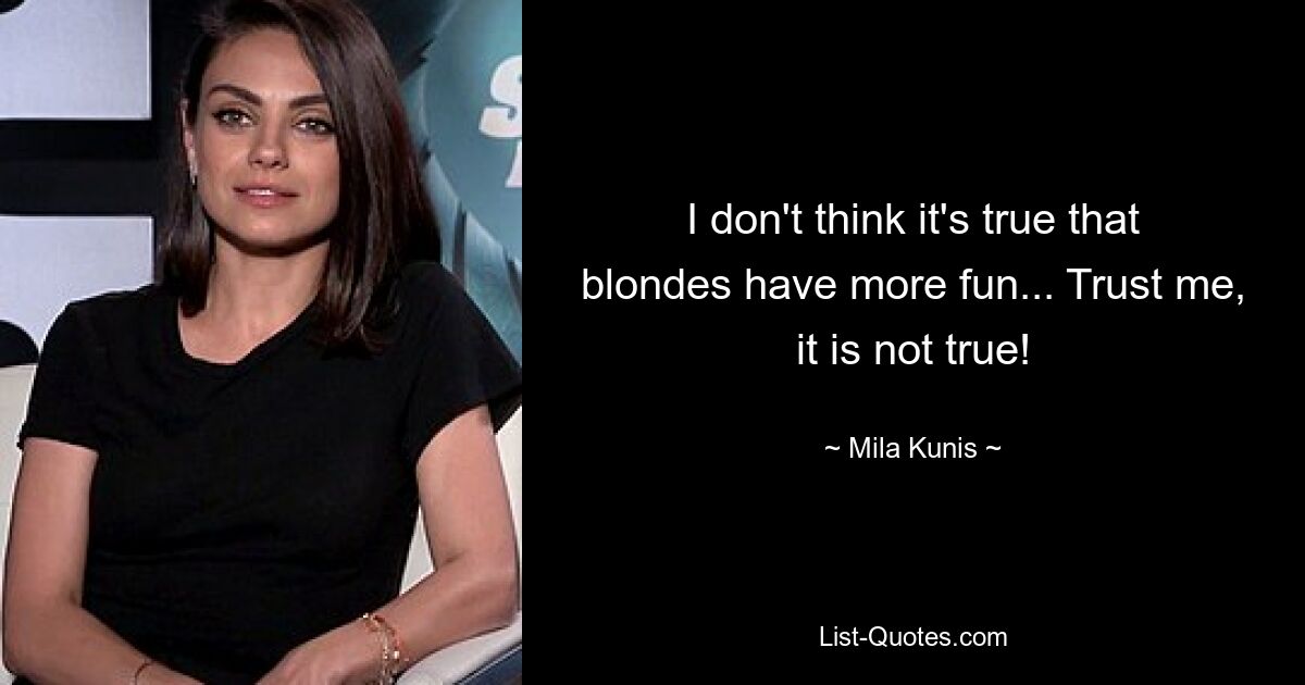 I don't think it's true that blondes have more fun... Trust me, it is not true! — © Mila Kunis