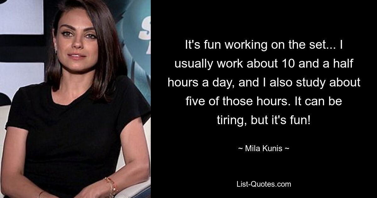 It's fun working on the set... I usually work about 10 and a half hours a day, and I also study about five of those hours. It can be tiring, but it's fun! — © Mila Kunis