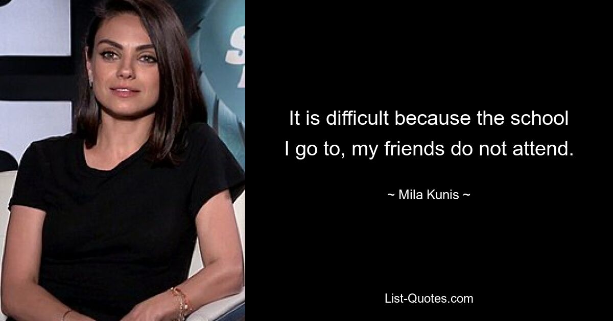 It is difficult because the school I go to, my friends do not attend. — © Mila Kunis