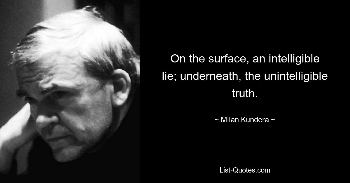 On the surface, an intelligible lie; underneath, the unintelligible truth. — © Milan Kundera