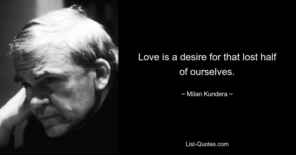 Love is a desire for that lost half of ourselves. — © Milan Kundera