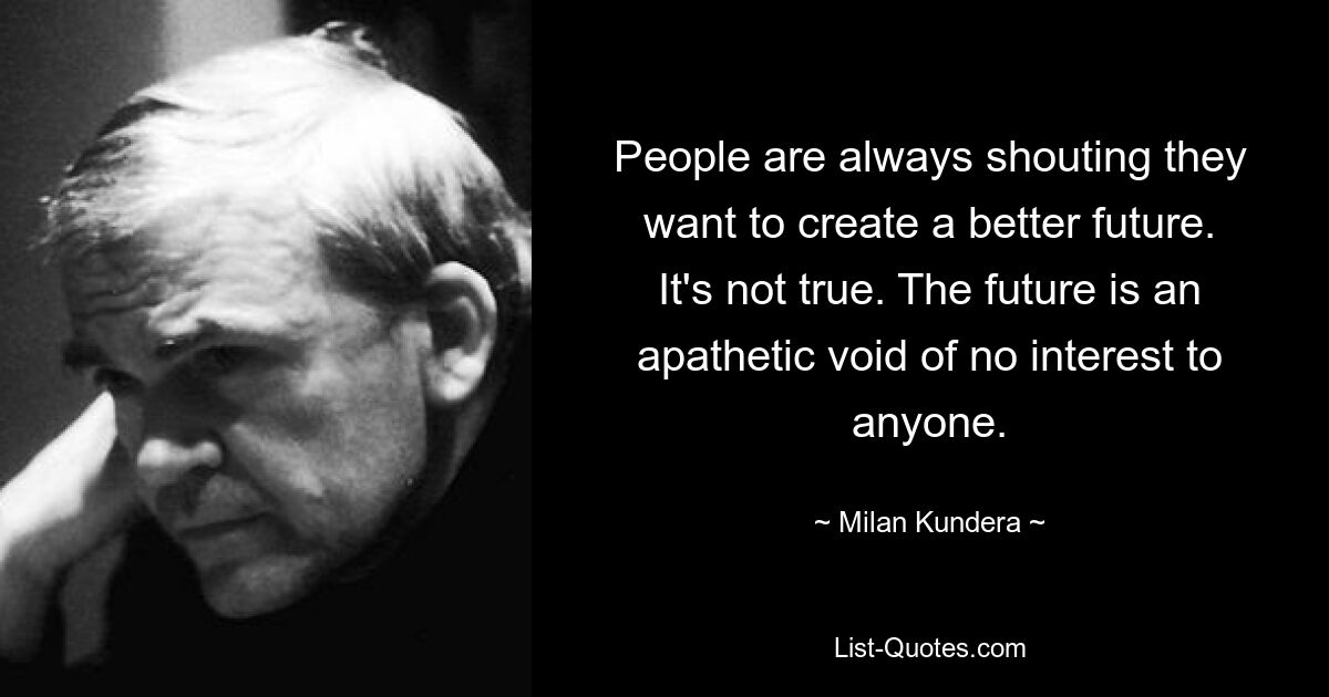 Die Menschen schreien immer, sie wollen eine bessere Zukunft schaffen. Es ist nicht wahr. Die Zukunft ist eine apathische Leere, die für niemanden von Interesse ist. — © Milan Kundera