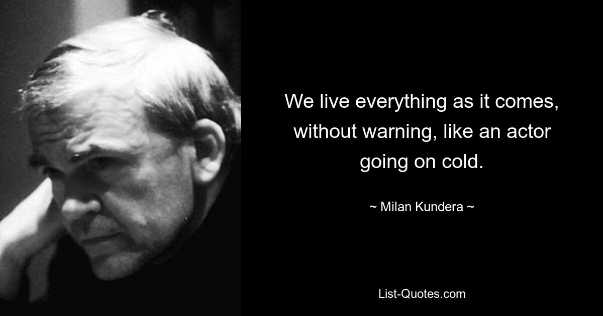 We live everything as it comes, without warning, like an actor going on cold. — © Milan Kundera