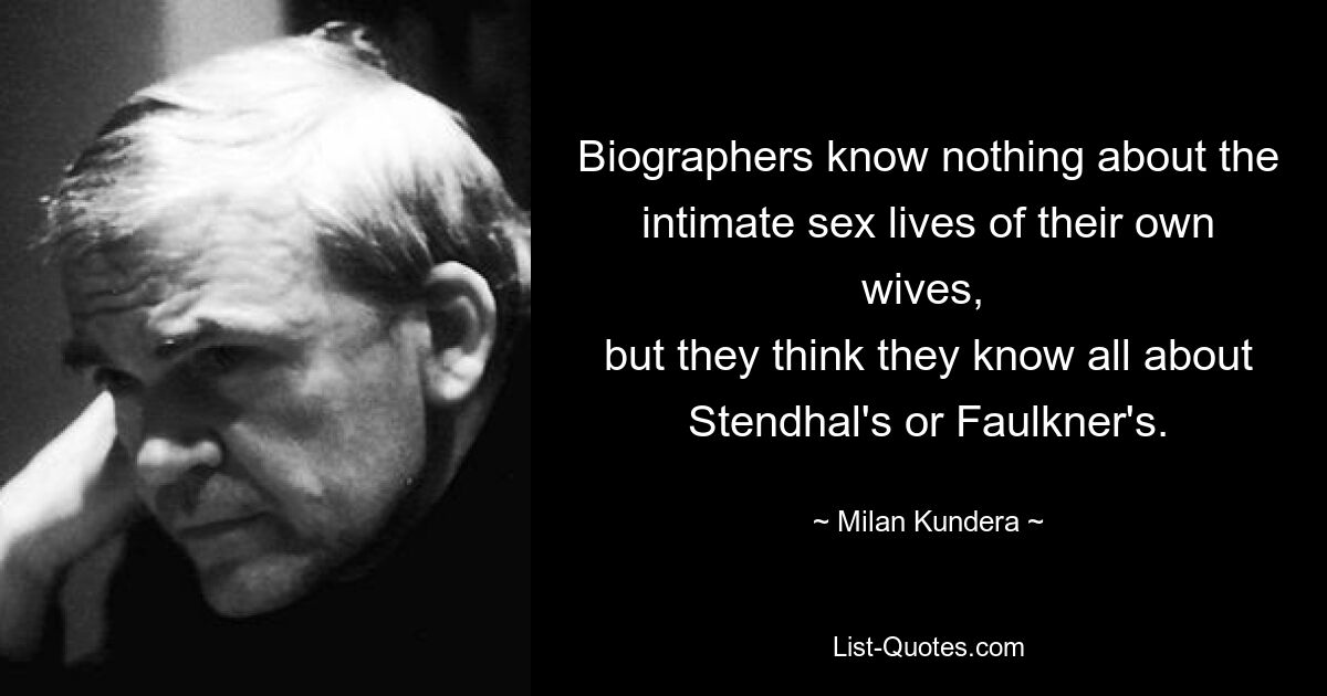 Biographers know nothing about the intimate sex lives of their own wives, 
but they think they know all about Stendhal's or Faulkner's. — © Milan Kundera