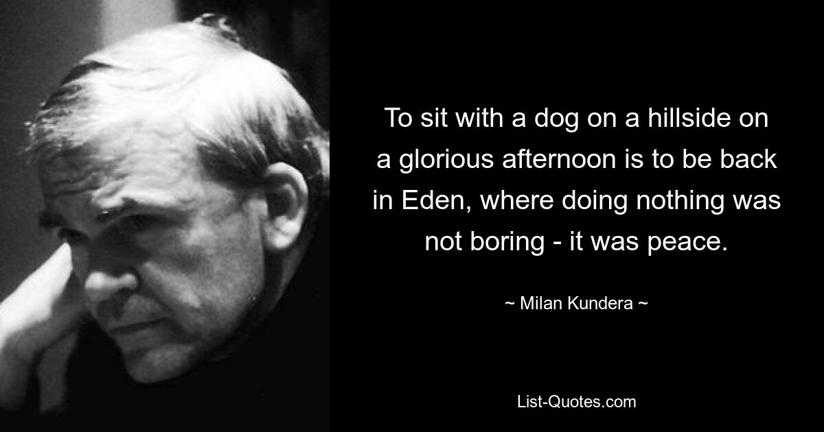 To sit with a dog on a hillside on a glorious afternoon is to be back in Eden, where doing nothing was not boring - it was peace. — © Milan Kundera