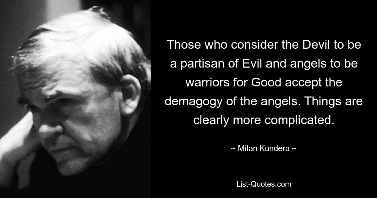 Diejenigen, die den Teufel für einen Parteigänger des Bösen und die Engel für Krieger des Guten halten, akzeptieren die Demagogie der Engel. Die Dinge sind eindeutig komplizierter. — © Milan Kundera 