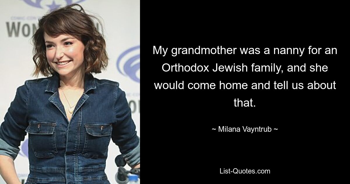 My grandmother was a nanny for an Orthodox Jewish family, and she would come home and tell us about that. — © Milana Vayntrub