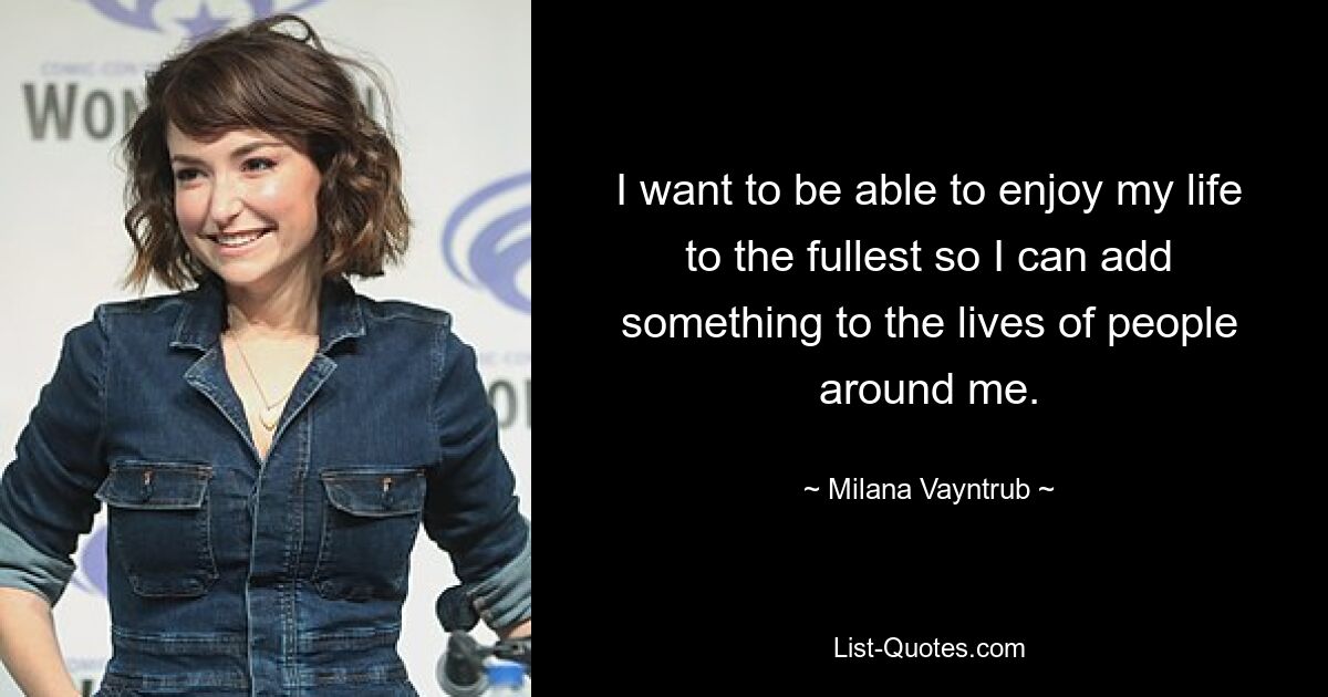 I want to be able to enjoy my life to the fullest so I can add something to the lives of people around me. — © Milana Vayntrub