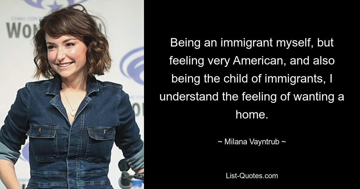 Being an immigrant myself, but feeling very American, and also being the child of immigrants, I understand the feeling of wanting a home. — © Milana Vayntrub