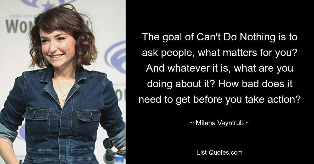 The goal of Can't Do Nothing is to ask people, what matters for you? And whatever it is, what are you doing about it? How bad does it need to get before you take action? — © Milana Vayntrub