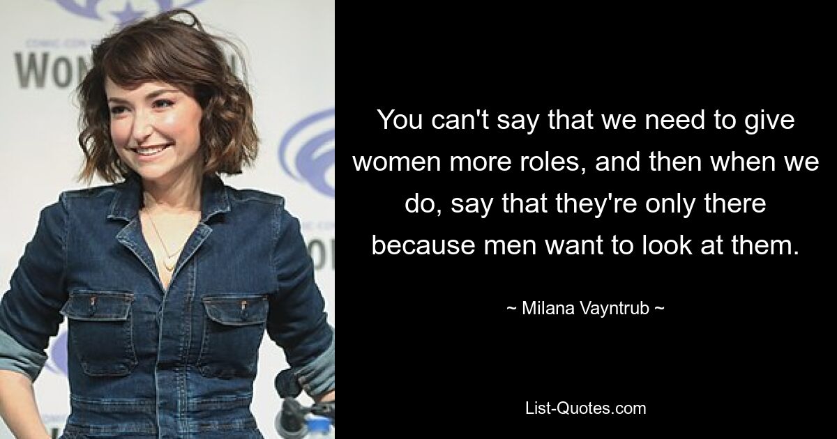 You can't say that we need to give women more roles, and then when we do, say that they're only there because men want to look at them. — © Milana Vayntrub