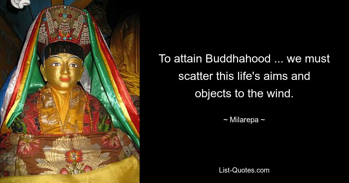 To attain Buddhahood ... we must scatter this life's aims and objects to the wind. — © Milarepa