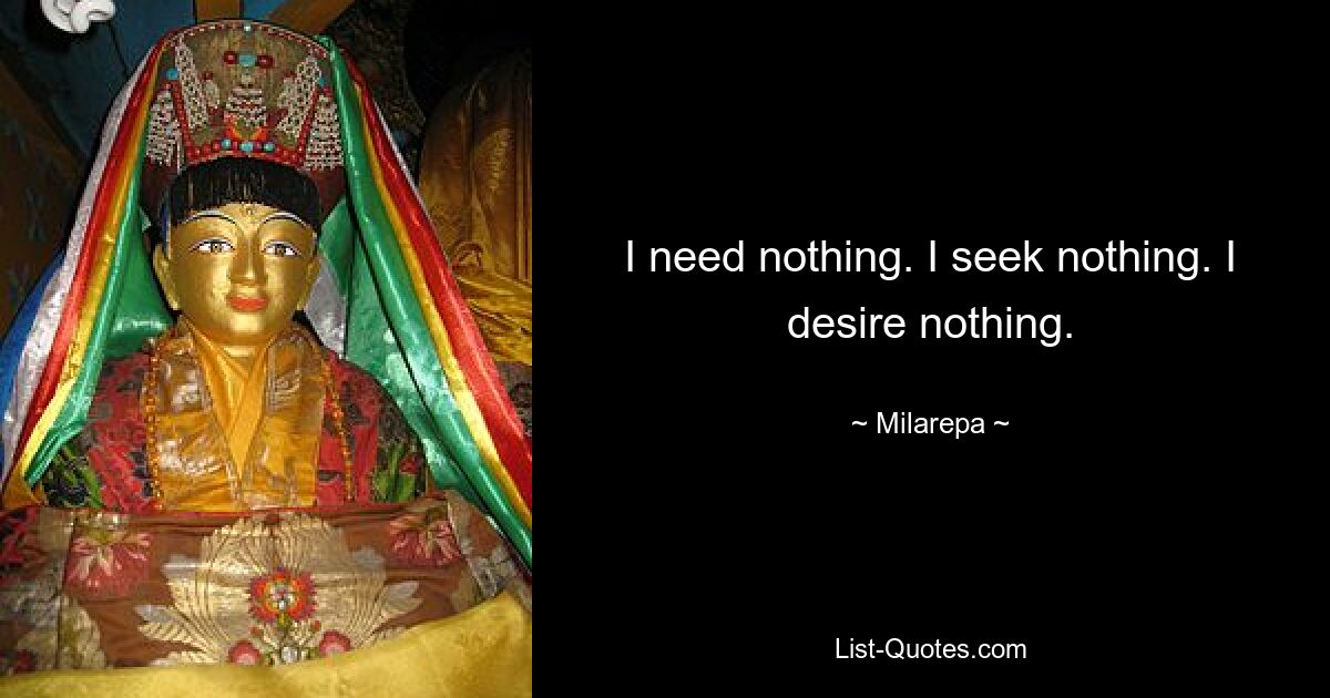 I need nothing. I seek nothing. I desire nothing. — © Milarepa