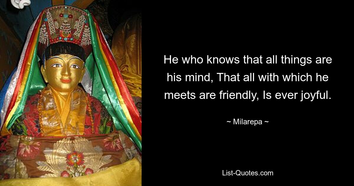 He who knows that all things are his mind, That all with which he meets are friendly, Is ever joyful. — © Milarepa