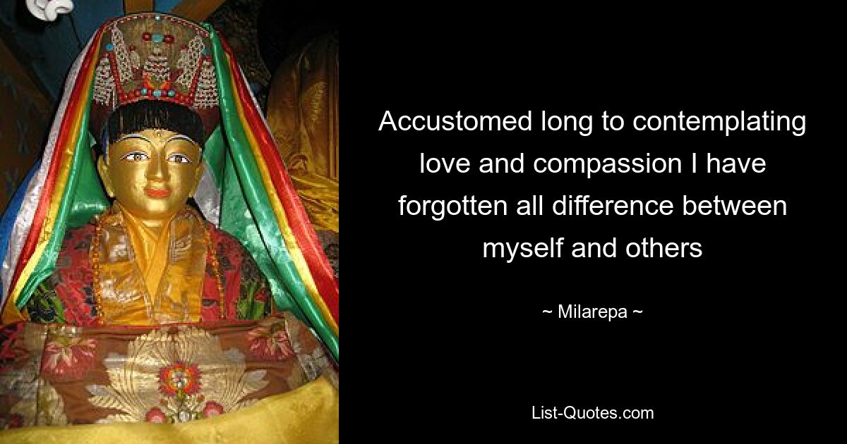 Accustomed long to contemplating love and compassion I have forgotten all difference between myself and others — © Milarepa