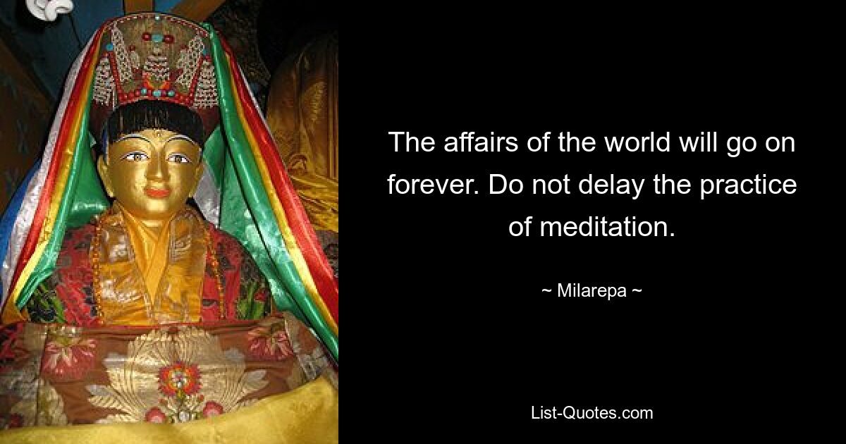 The affairs of the world will go on forever. Do not delay the practice of meditation. — © Milarepa