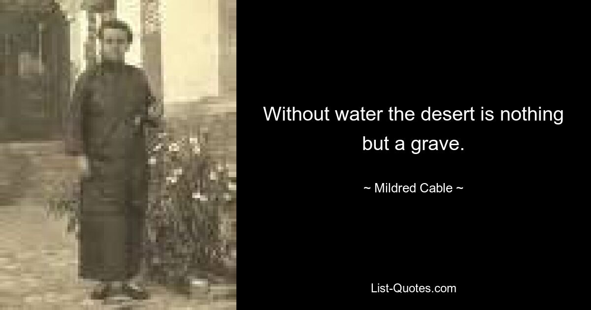 Without water the desert is nothing but a grave. — © Mildred Cable