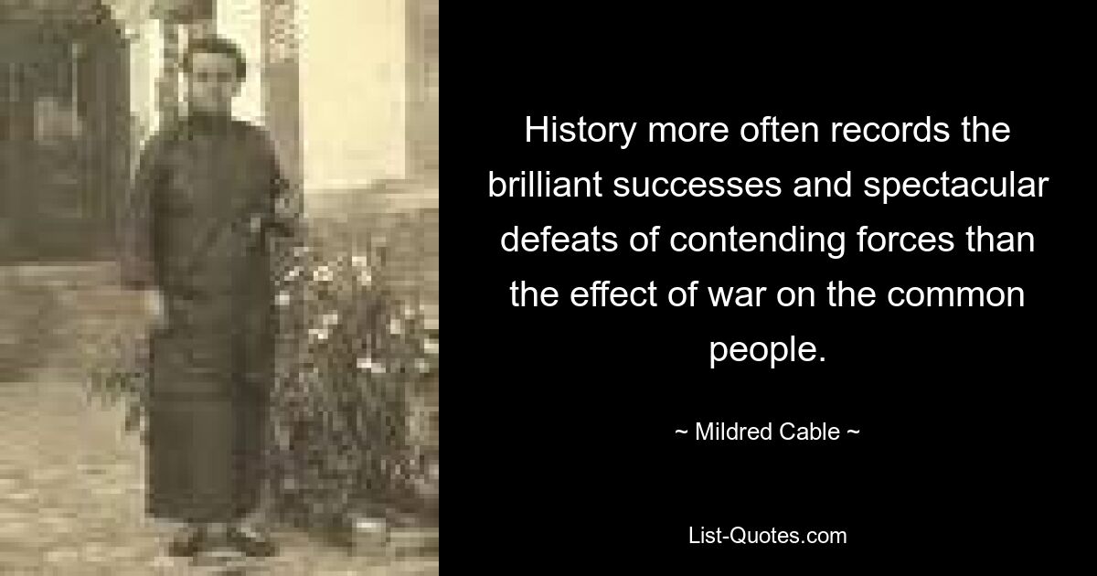 History more often records the brilliant successes and spectacular defeats of contending forces than the effect of war on the common people. — © Mildred Cable