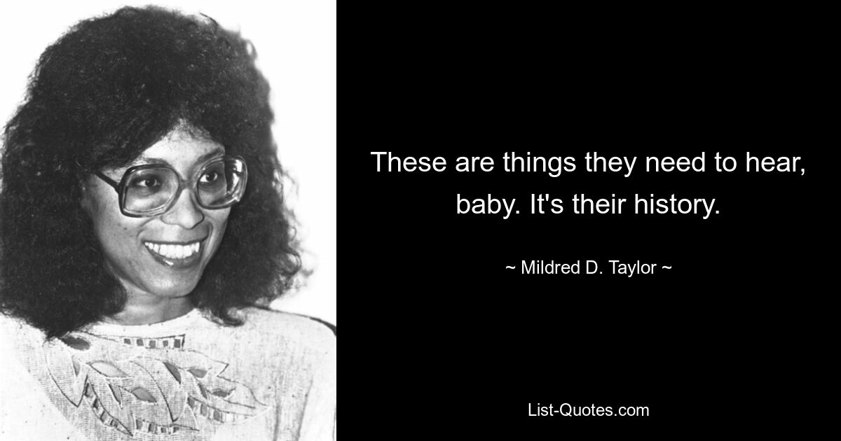 These are things they need to hear, baby. It's their history. — © Mildred D. Taylor