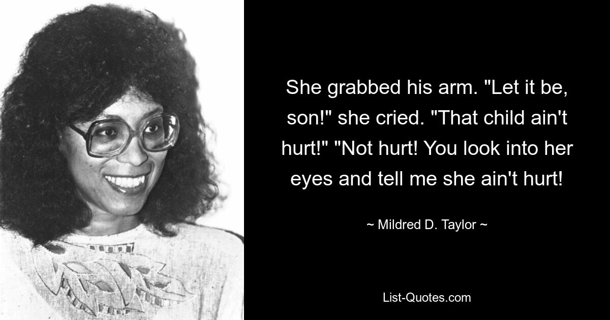 She grabbed his arm. "Let it be, son!" she cried. "That child ain't hurt!" "Not hurt! You look into her eyes and tell me she ain't hurt! — © Mildred D. Taylor