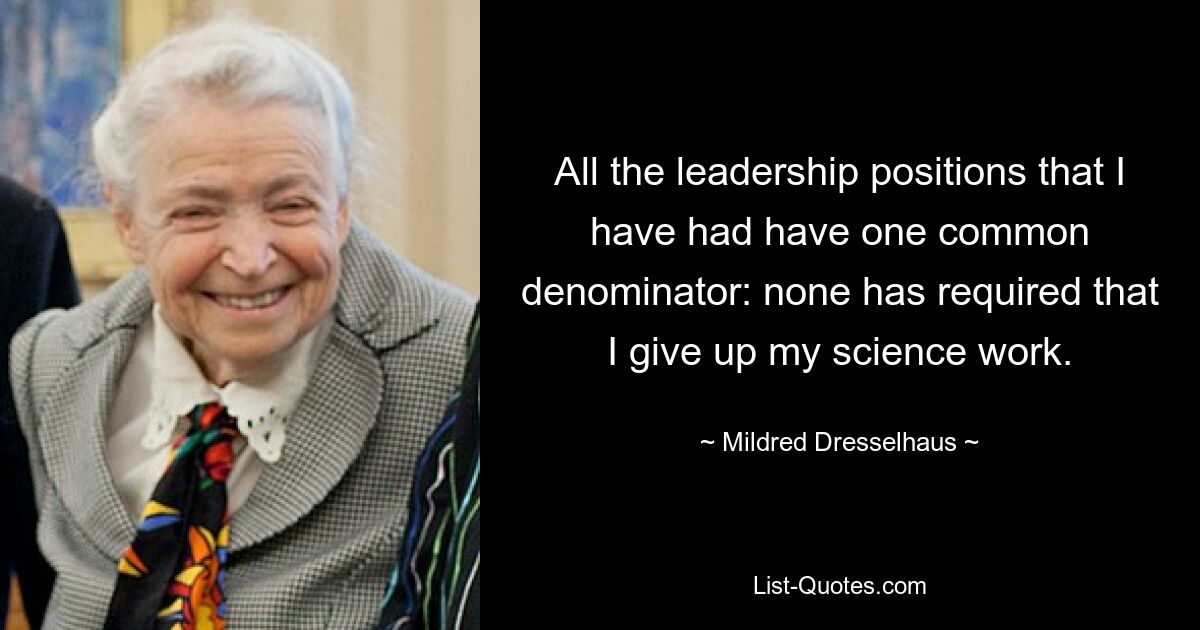 All the leadership positions that I have had have one common denominator: none has required that I give up my science work. — © Mildred Dresselhaus