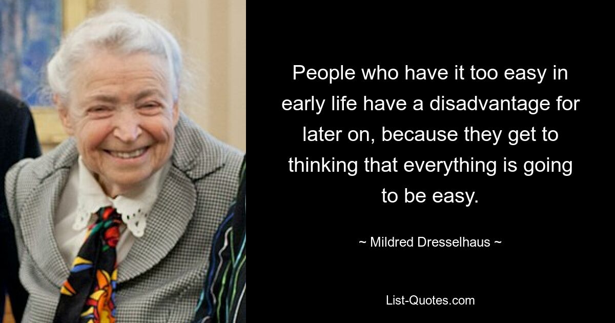 People who have it too easy in early life have a disadvantage for later on, because they get to thinking that everything is going to be easy. — © Mildred Dresselhaus