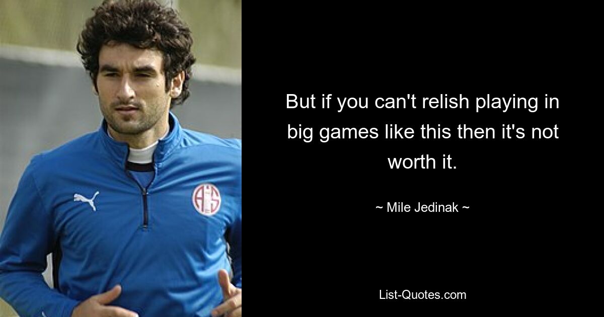 But if you can't relish playing in big games like this then it's not worth it. — © Mile Jedinak