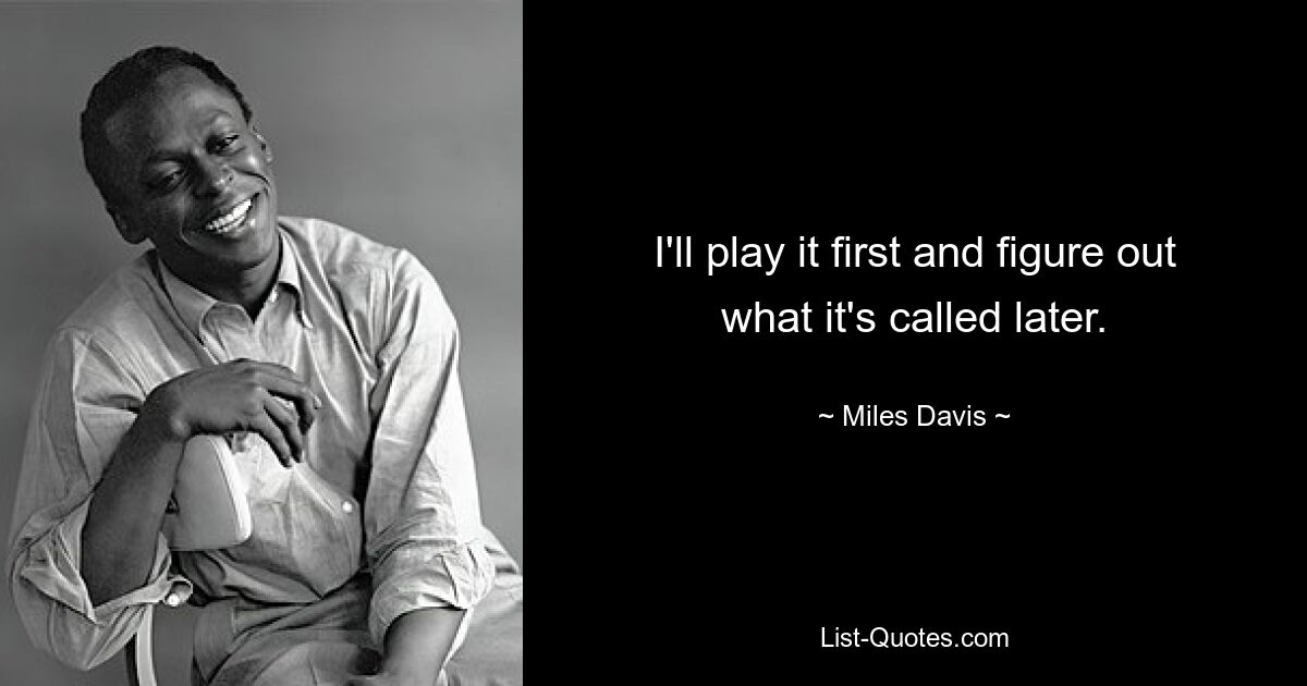 I'll play it first and figure out what it's called later. — © Miles Davis