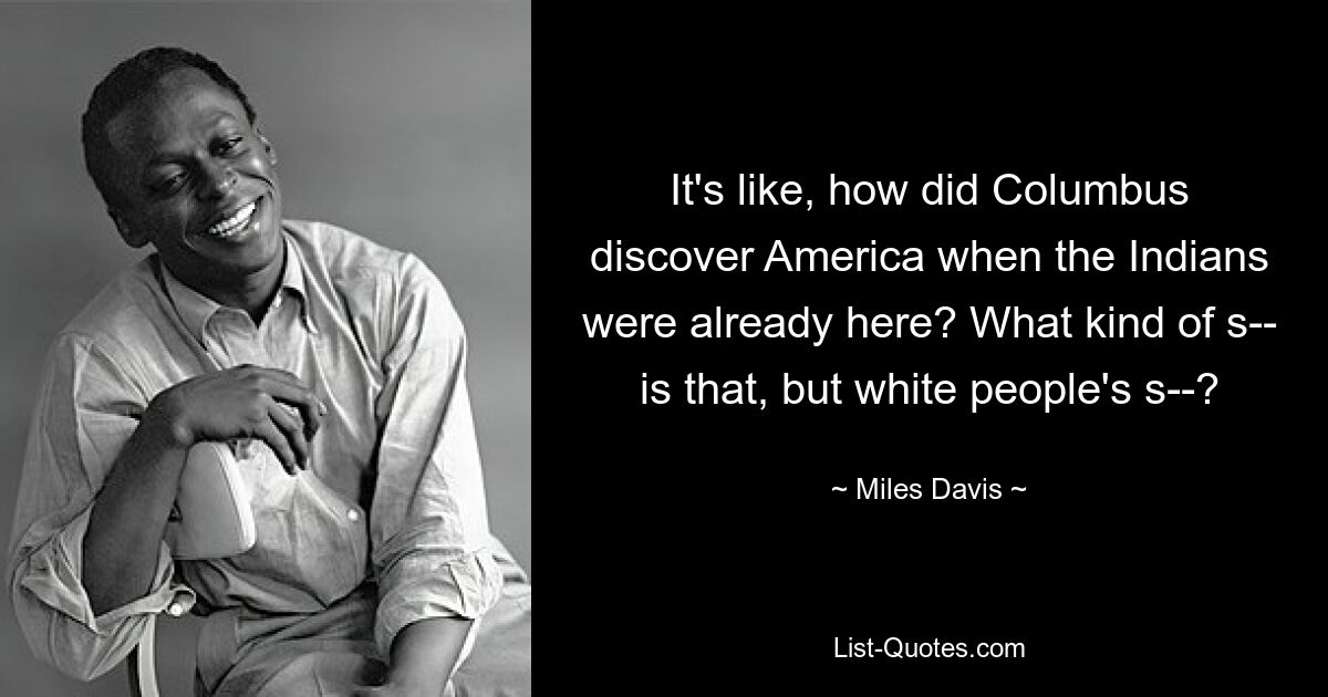 It's like, how did Columbus discover America when the Indians were already here? What kind of s-- is that, but white people's s--? — © Miles Davis