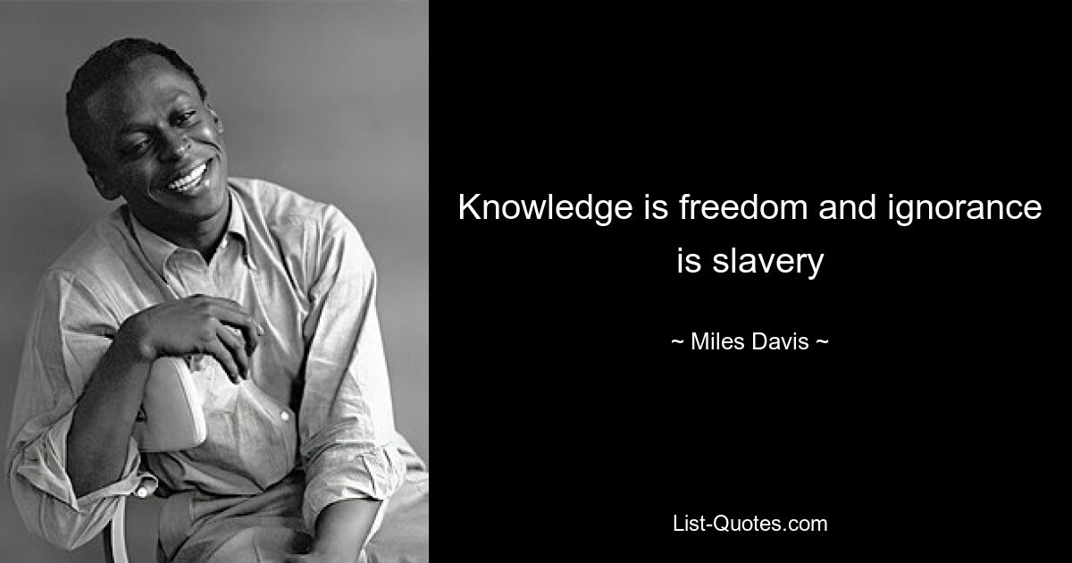 Knowledge is freedom and ignorance is slavery — © Miles Davis