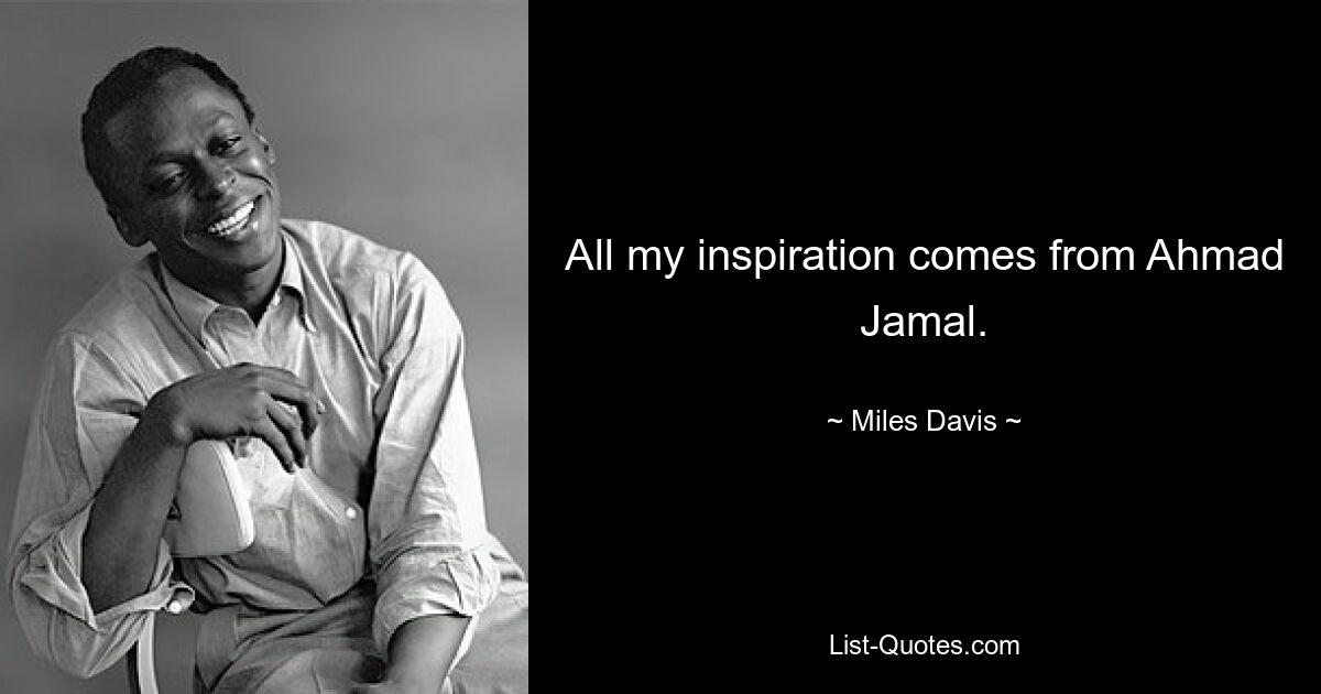 All my inspiration comes from Ahmad Jamal. — © Miles Davis