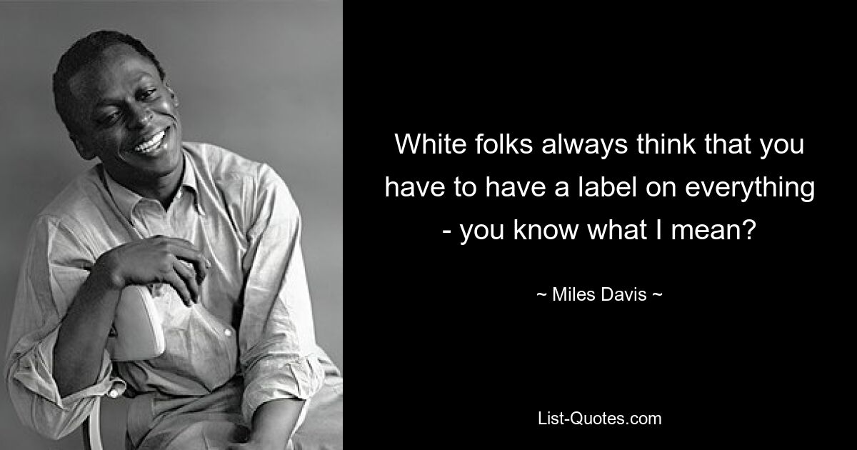 White folks always think that you have to have a label on everything - you know what I mean? — © Miles Davis